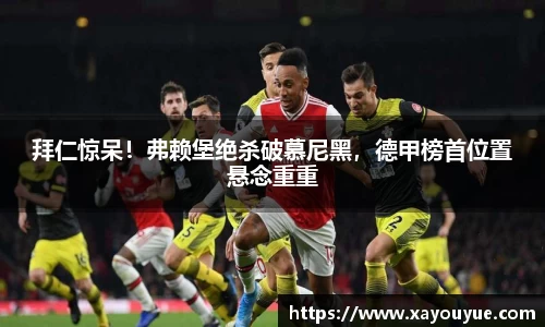 拜仁惊呆！弗赖堡绝杀破慕尼黑，德甲榜首位置悬念重重