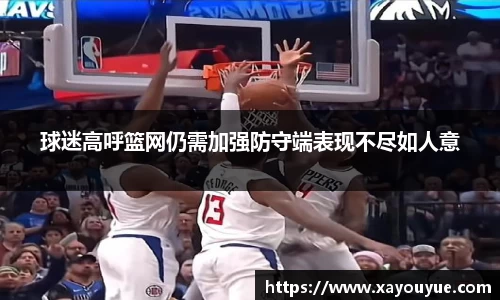 球迷高呼篮网仍需加强防守端表现不尽如人意