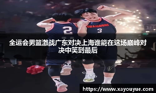 全运会男篮激战广东对决上海谁能在这场巅峰对决中笑到最后