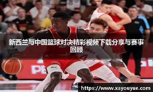 新西兰与中国篮球对决精彩视频下载分享与赛事回顾