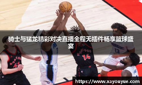 骑士与猛龙精彩对决直播全程无插件畅享篮球盛宴