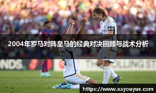 2004年罗马对阵皇马的经典对决回顾与战术分析