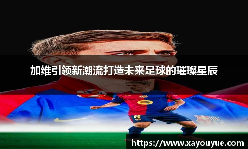 加维引领新潮流打造未来足球的璀璨星辰