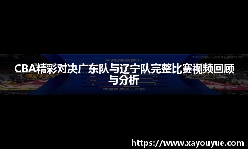 CBA精彩对决广东队与辽宁队完整比赛视频回顾与分析